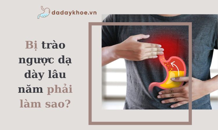 Bị trào ngược dạ dày lâu năm phải làm sao?